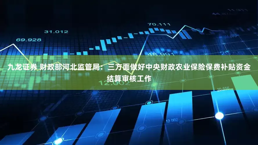 九龙证券 财政部河北监管局：三方面做好中央财政农业保险保费补贴资金结算审核工作