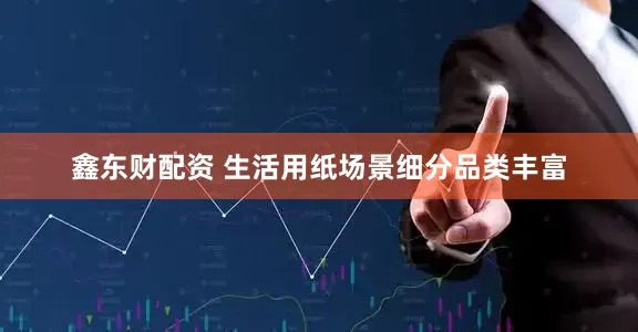 鑫东财配资 生活用纸场景细分品类丰富