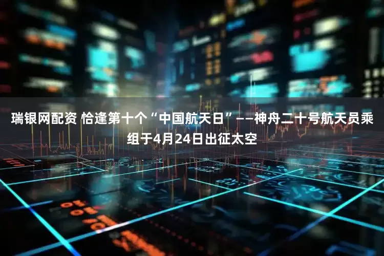 瑞银网配资 恰逢第十个“中国航天日”——神舟二十号航天员乘组于4月24日出征太空