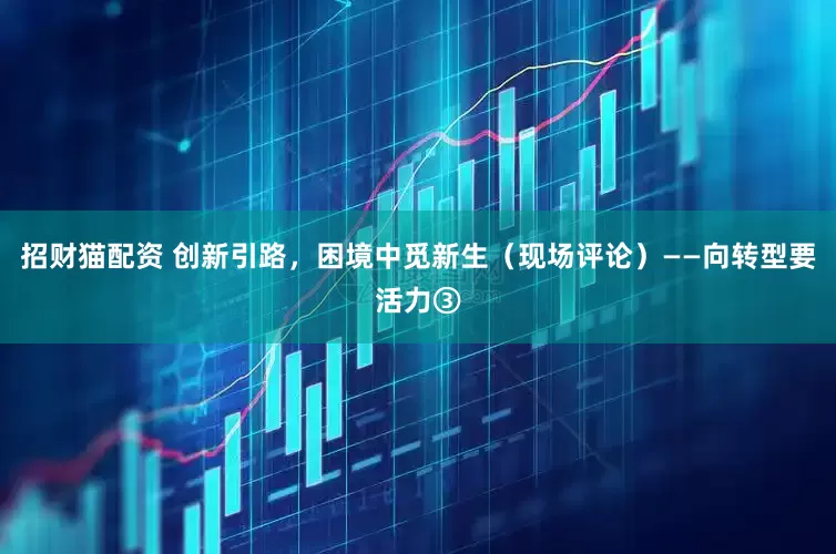 招财猫配资 创新引路，困境中觅新生（现场评论）——向转型要活力③
