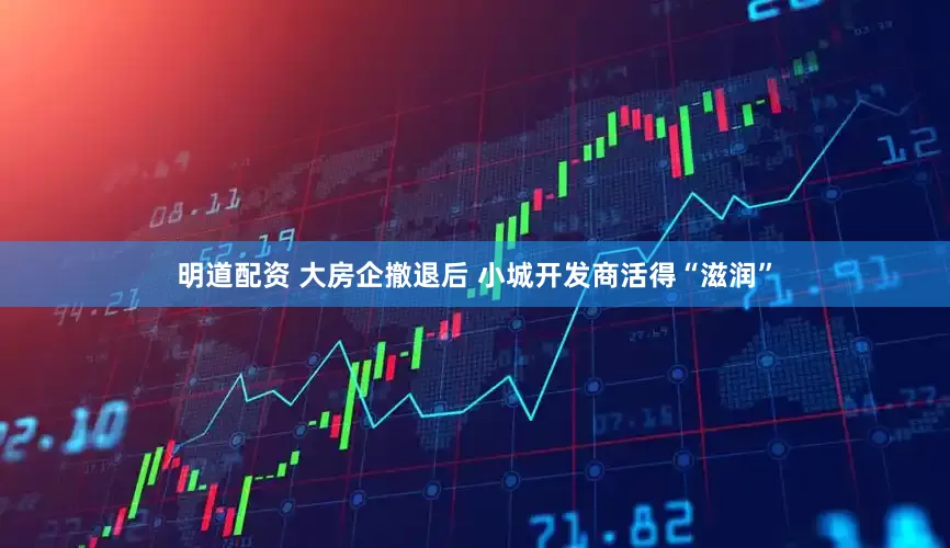 明道配资 大房企撤退后 小城开发商活得“滋润”