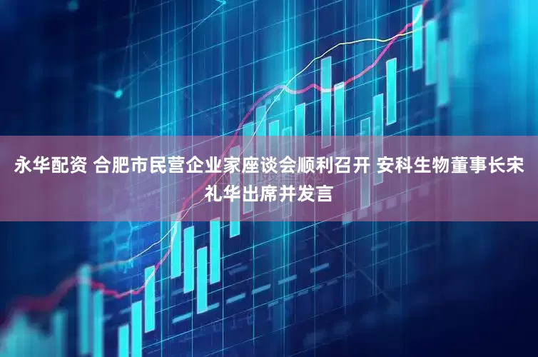 永华配资 合肥市民营企业家座谈会顺利召开 安科生物董事长宋礼华出席并发言