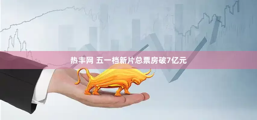 热丰网 五一档新片总票房破7亿元