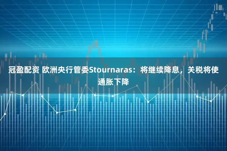 冠盈配资 欧洲央行管委Stournaras：将继续降息，关税将使通胀下降