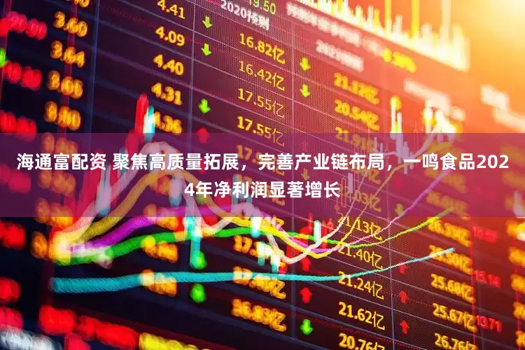 海通富配资 聚焦高质量拓展，完善产业链布局，一鸣食品2024年净利润显著增长