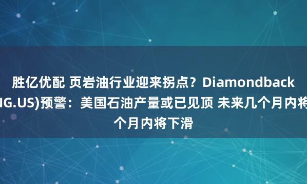 胜亿优配 页岩油行业迎来拐点？Diamondback(FANG.US)预警：美国石油产量或已见顶 未来几个月内将下滑