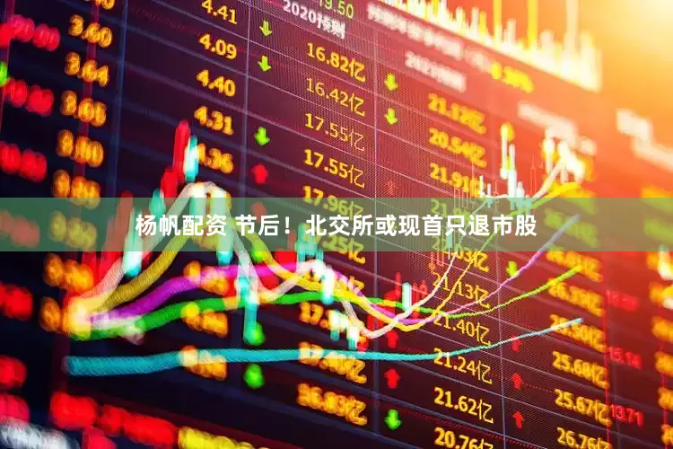 杨帆配资 节后！北交所或现首只退市股