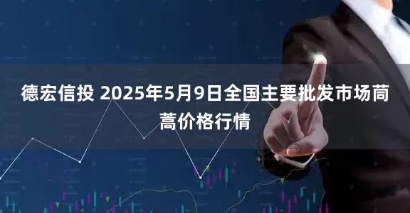 德宏信投 2025年5月9日全国主要批发市场茼蒿价格行情