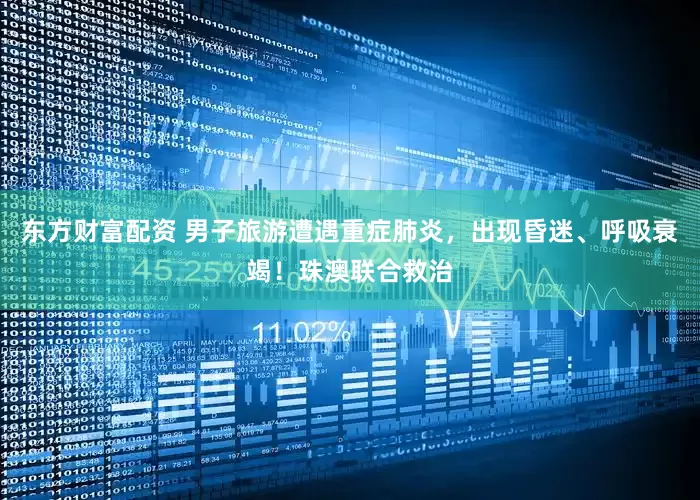 东方财富配资 男子旅游遭遇重症肺炎，出现昏迷、呼吸衰竭！珠澳联合救治