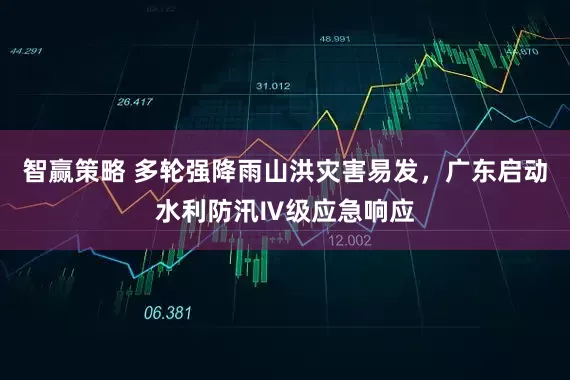 智赢策略 多轮强降雨山洪灾害易发，广东启动水利防汛Ⅳ级应急响应