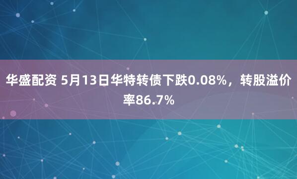 华盛配资 5月13日华特转债下跌0.08%，转股溢价率86.7%