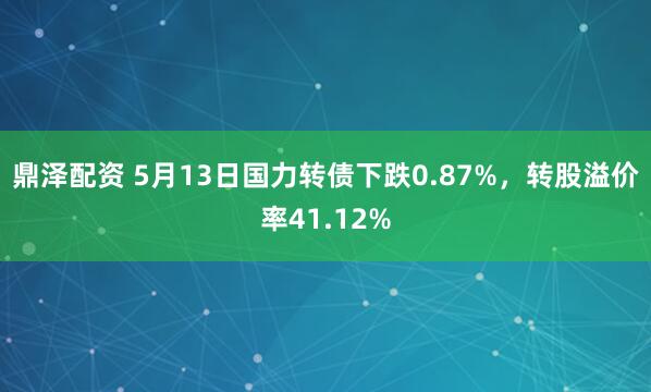鼎泽配资 5月13日国力转债下跌0.87%，转股溢价率41.12%