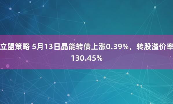 立盟策略 5月13日晶能转债上涨0.39%，转股溢价率130.45%