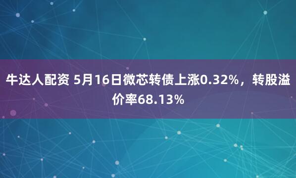 牛达人配资 5月16日微芯转债上涨0.32%，转股溢价率68.13%