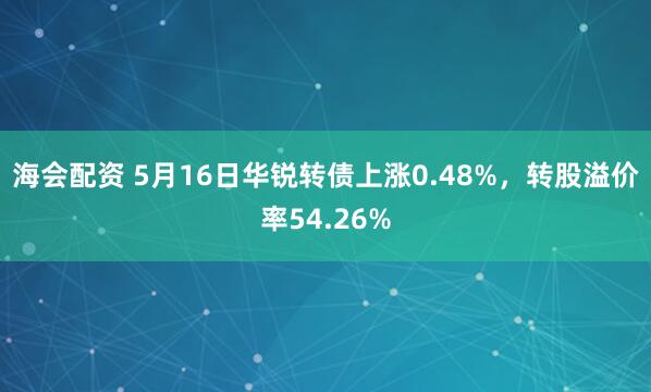 海会配资 5月16日华锐转债上涨0.48%，转股溢价率54.26%