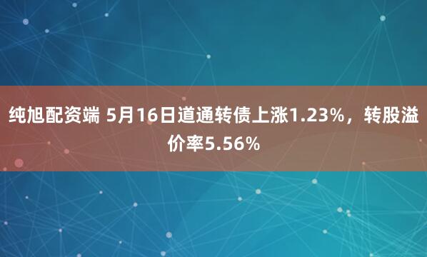纯旭配资端 5月16日道通转债上涨1.23%，转股溢价率5.56%