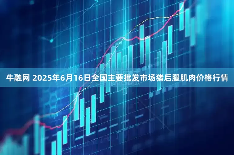 牛融网 2025年6月16日全国主要批发市场猪后腿肌肉价格行情