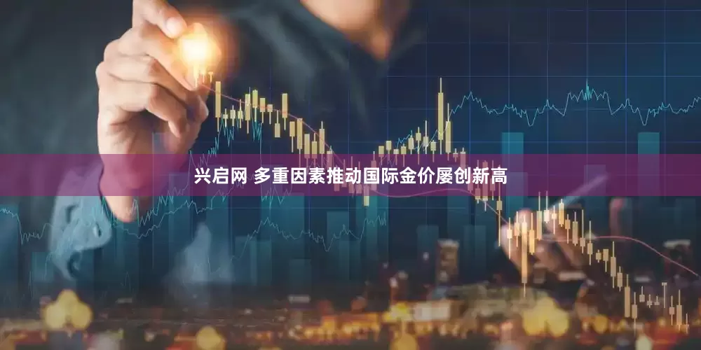 兴启网 多重因素推动国际金价屡创新高