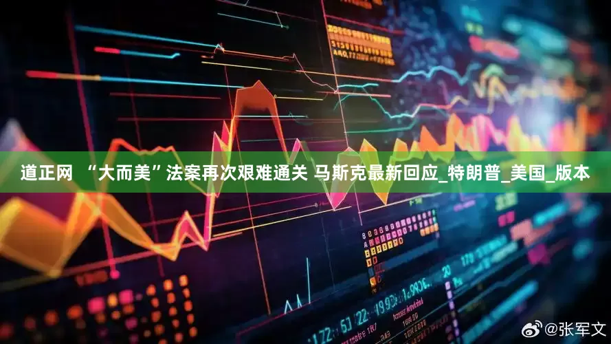 道正网  “大而美”法案再次艰难通关 马斯克最新回应_特朗普_美国_版本