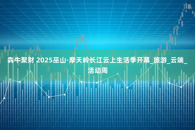 犇牛聚财 2025巫山·摩天岭长江云上生活季开幕_旅游_云端_活动周