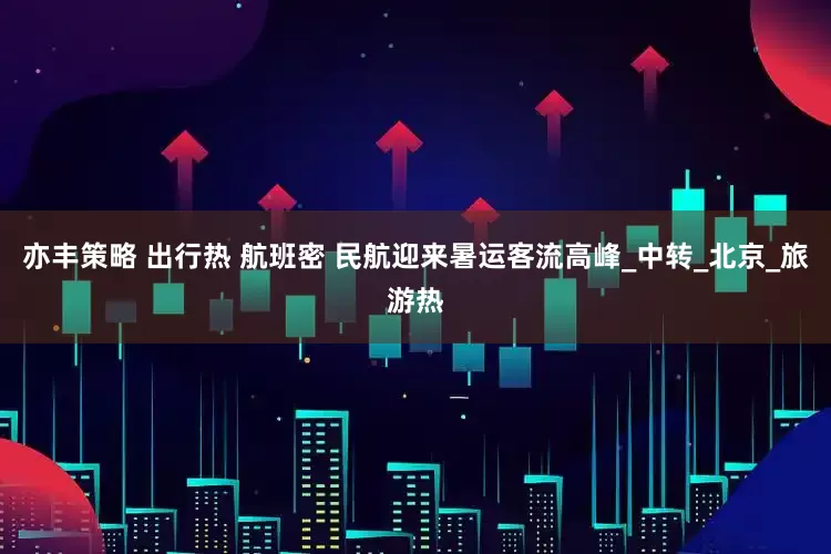 亦丰策略 出行热 航班密 民航迎来暑运客流高峰_中转_北京_旅游热