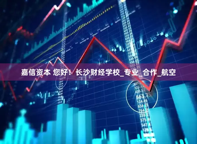 嘉信资本 您好！长沙财经学校_专业_合作_航空