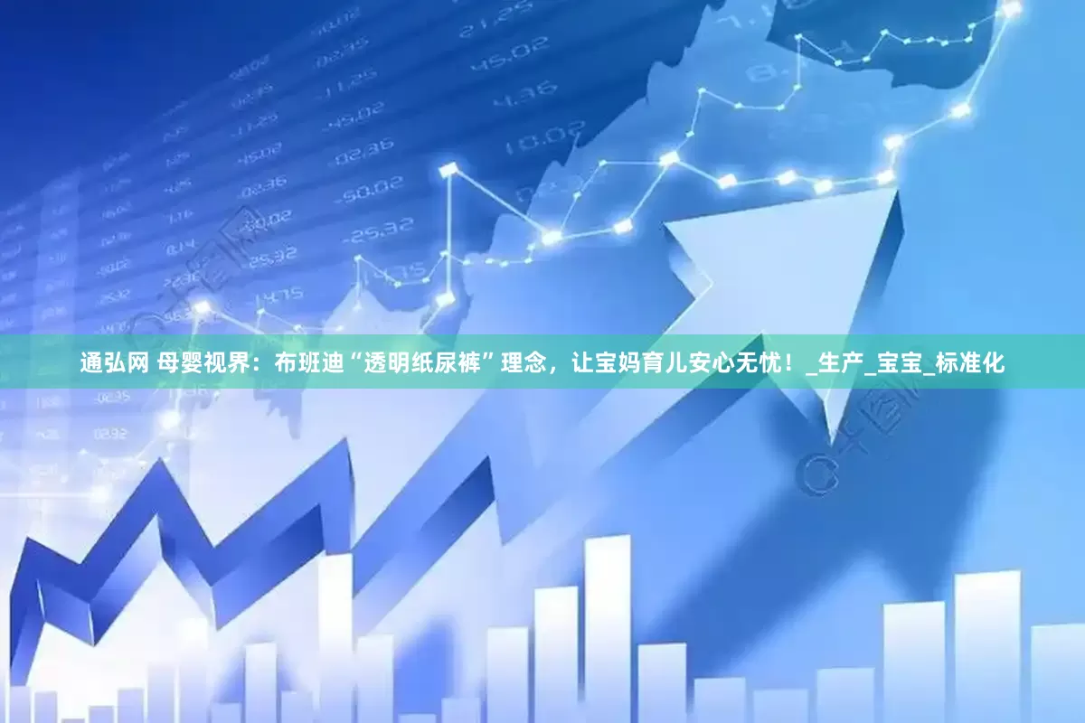 通弘网 母婴视界：布班迪“透明纸尿裤”理念，让宝妈育儿安心无忧！_生产_宝宝_标准化