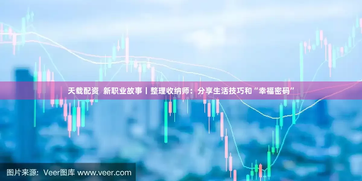 天载配资  新职业故事丨整理收纳师：分享生活技巧和“幸福密码”