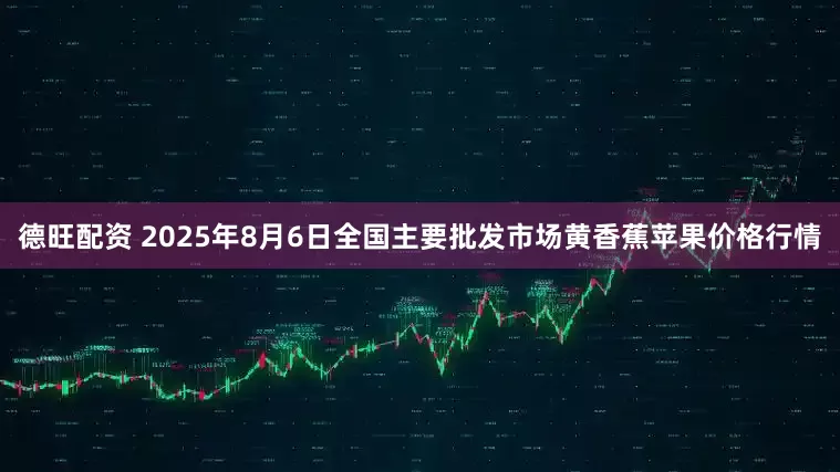 德旺配资 2025年8月6日全国主要批发市场黄香蕉苹果价格行情