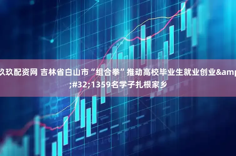 玖玖配资网 吉林省白山市“组合拳”推动高校毕业生就业创业&#32;1359名学子扎根家乡