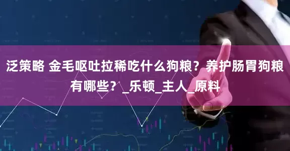 泛策略 金毛呕吐拉稀吃什么狗粮？养护肠胃狗粮有哪些？_乐顿_主人_原料