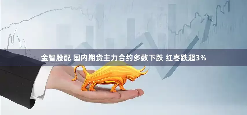 金智股配 国内期货主力合约多数下跌 红枣跌超3%