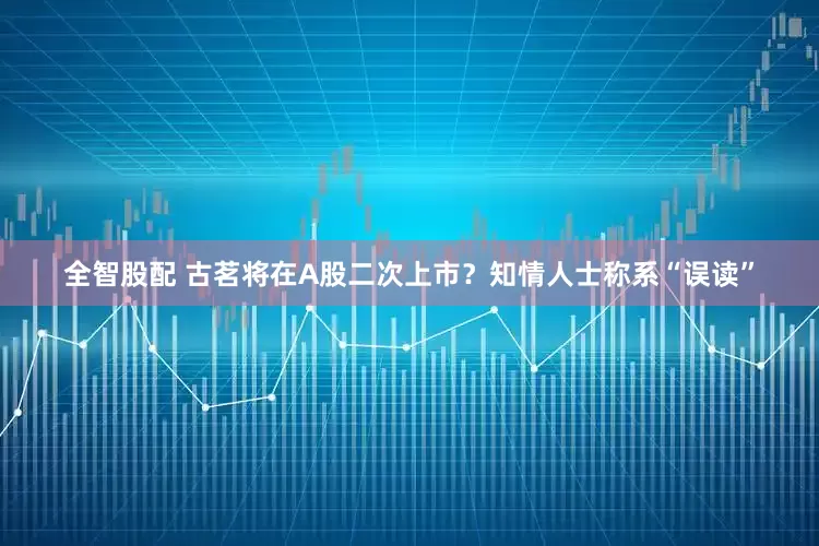 全智股配 古茗将在A股二次上市？知情人士称系“误读”
