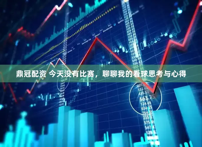 鼎冠配资 今天没有比赛，聊聊我的看球思考与心得