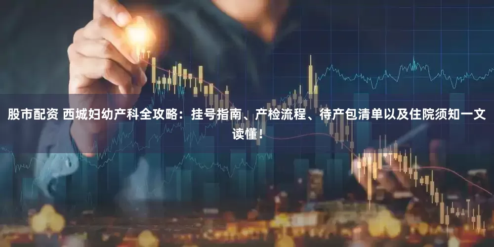股市配资 西城妇幼产科全攻略：挂号指南、产检流程、待产包清单以及住院须知一文读懂！
