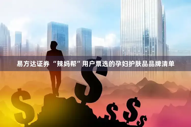 易方达证券 “辣妈帮”用户票选的孕妇护肤品品牌清单