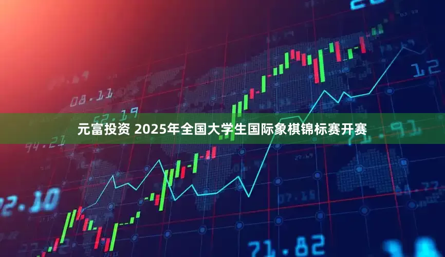 元富投资 2025年全国大学生国际象棋锦标赛开赛