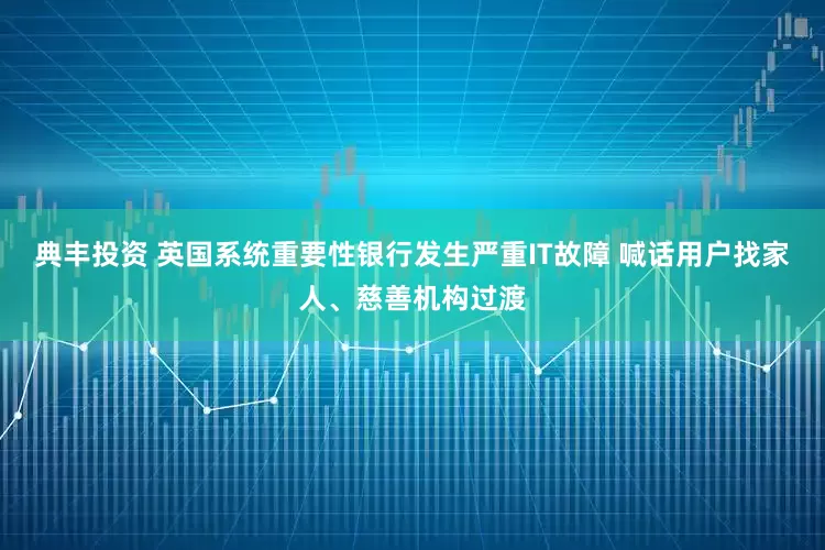 典丰投资 英国系统重要性银行发生严重IT故障 喊话用户找家人、慈善机构过渡