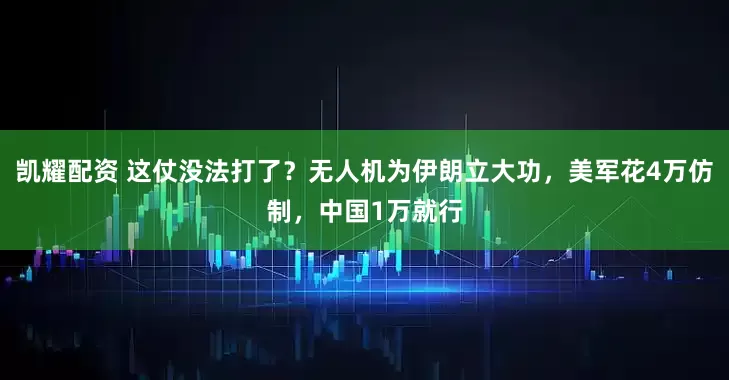 凯耀配资 这仗没法打了？无人机为伊朗立大功，美军花4万仿制，中国1万就行