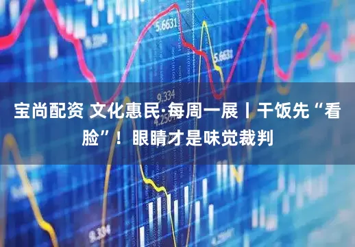 宝尚配资 文化惠民·每周一展丨干饭先“看脸”！眼睛才是味觉裁判