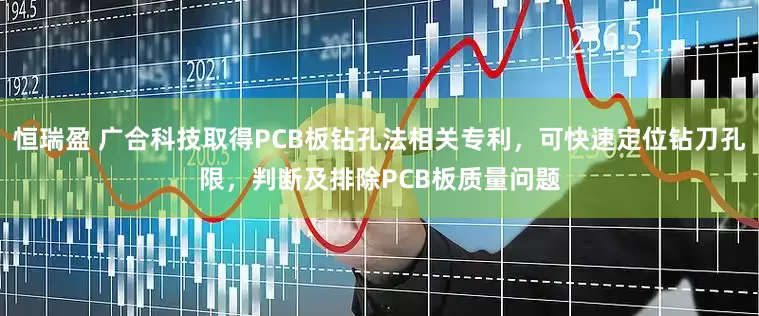 恒瑞盈 广合科技取得PCB板钻孔法相关专利，可快速定位钻刀孔限，判断及排除PCB板质量问题