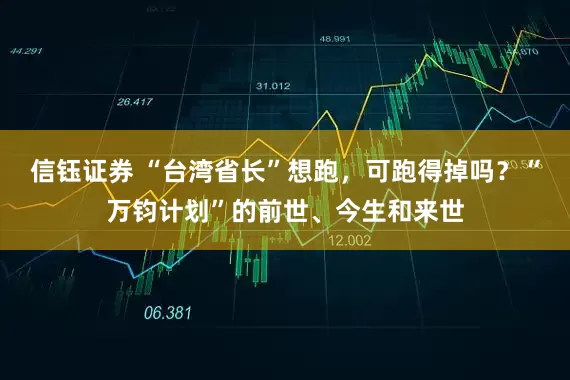 信钰证券 “台湾省长”想跑，可跑得掉吗？“万钧计划”的前世、今生和来世