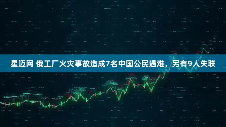星迈网 俄工厂火灾事故造成7名中国公民遇难，另有9人失联